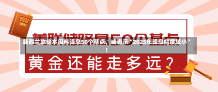 新西兰联储本周料降息50个基点，或表示“2025年降息幅度较小”！-第1张图片-建明新闻