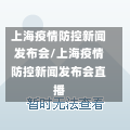 上海疫情防控新闻发布会/上海疫情防控新闻发布会直播-第1张图片-建明新闻