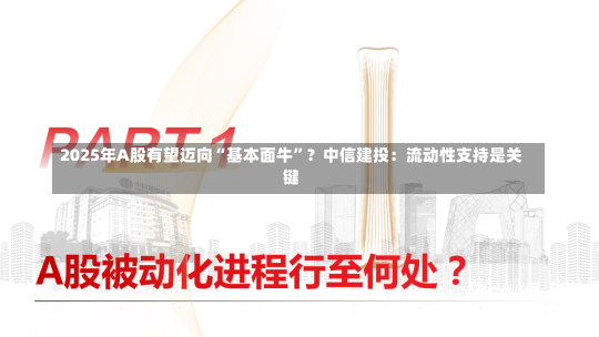 2025年A股有望迈向“基本面牛”？中信建投：流动性支持是关键-第2张图片-建明新闻