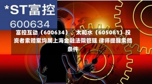 富控互动（600634）、太和水（605081）投资者索赔案均属上海金融法院管辖 律师提醒索赔条件-第1张图片-建明新闻