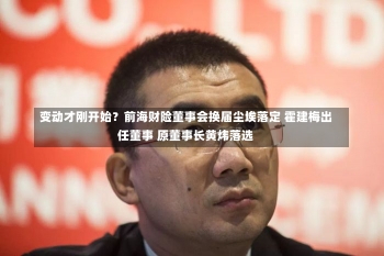 变动才刚开始？前海财险董事会换届尘埃落定 霍建梅出任董事 原董事长黄炜落选-第1张图片-建明新闻