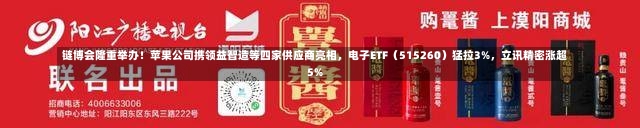 链博会隆重举办！苹果公司携领益智造等四家供应商亮相，电子ETF（515260）猛拉3%，立讯精密涨超5%-第2张图片-建明新闻