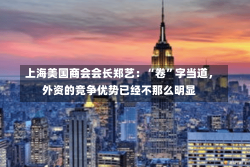 上海美国商会会长郑艺：“卷”字当道，外资的竞争优势已经不那么明显-第3张图片-建明新闻