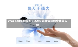 vivo S20系列发布：2299元起售玩转全场景人像-第2张图片-建明新闻