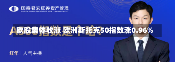 欧股集体收涨 欧洲斯托克50指数涨0.96%-第1张图片-建明新闻