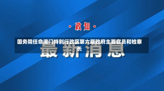 国务院任命澳门特别行政区第六届政府主要官员和检察长-第2张图片-建明新闻