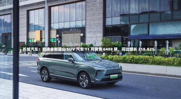 长城汽车：魏牌全新蓝山 SUV 汽车 11 月销售 6488 辆，同比增长 218.82%-第2张图片-建明新闻