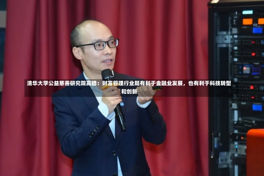 清华大学公益慈善研究院高皓：财富管理行业既有利于金融业发展，也有利于科技转型和创新-第3张图片-建明新闻