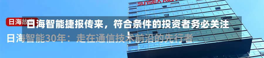 日海智能捷报传来，符合条件的投资者务必关注！-第2张图片-建明新闻