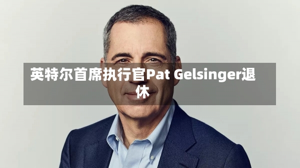 英特尔首席执行官Pat Gelsinger退休-第3张图片-建明新闻