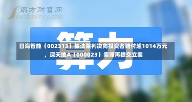 日海智能（002313）被法院判决向投资者赔付超1014万元，深天地A（000023）索赔再提交立案-第2张图片-建明新闻