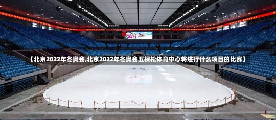 【北京2022年冬奥会,北京2022年冬奥会五棵松体育中心将进行什么项目的比赛】-第2张图片-建明新闻