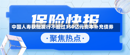 中国人寿获批发行不超过350亿元资本补充债券-第1张图片-建明新闻