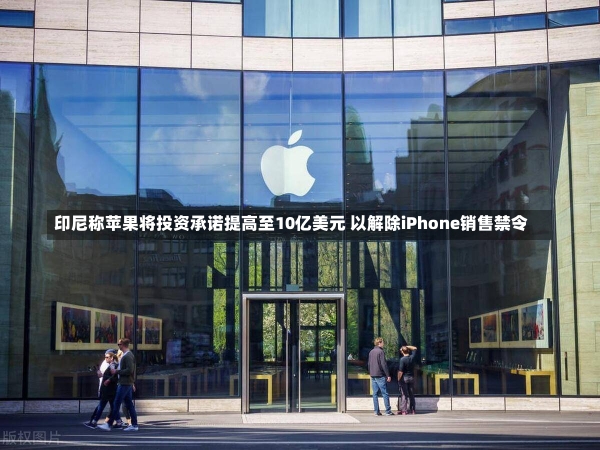 印尼称苹果将投资承诺提高至10亿美元 以解除iPhone销售禁令-第1张图片-建明新闻