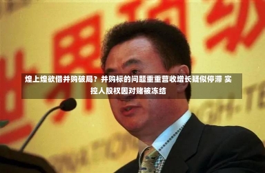 煌上煌欲借并购破局？并购标的问题重重营收增长疑似停滞 实控人股权因对赌被冻结-第1张图片-建明新闻