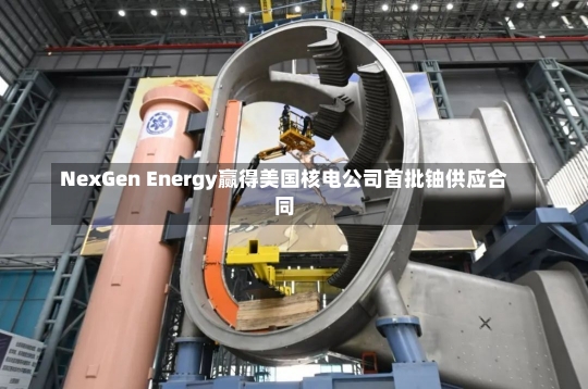 NexGen Energy赢得美国核电公司首批铀供应合同-第2张图片-建明新闻