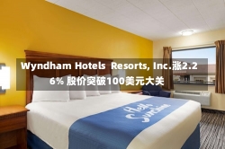 Wyndham Hotels  Resorts, Inc.涨2.26% 股价突破100美元大关-第3张图片-建明新闻