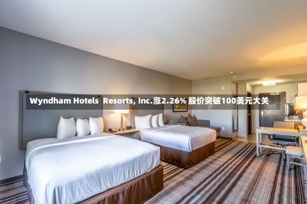 Wyndham Hotels  Resorts, Inc.涨2.26% 股价突破100美元大关-第1张图片-建明新闻