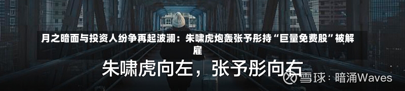 月之暗面与投资人纷争再起波澜：朱啸虎炮轰张予彤持“巨量免费股”被解雇-第3张图片-建明新闻