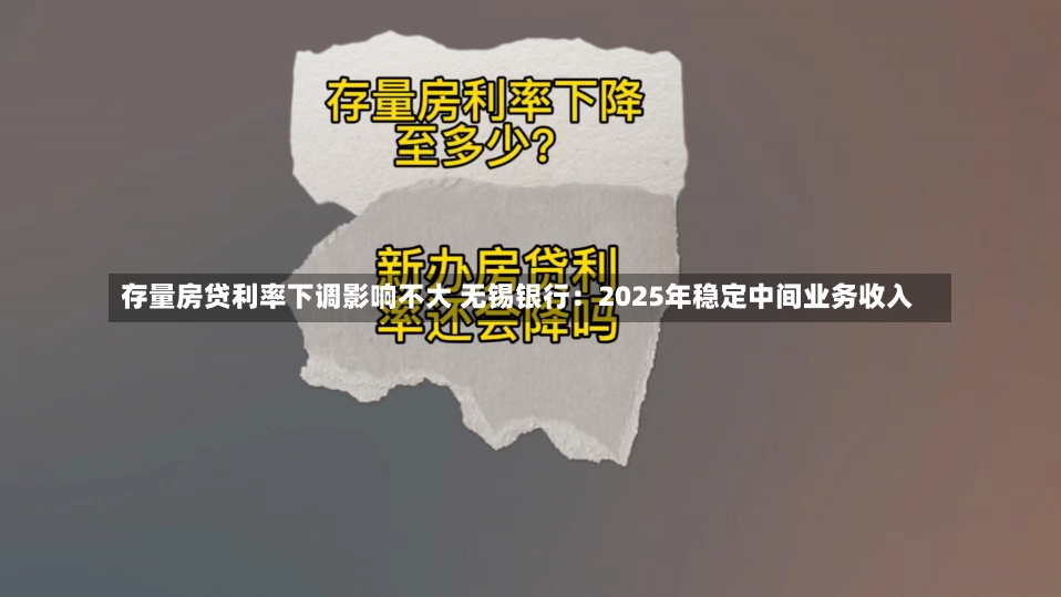 存量房贷利率下调影响不大 无锡银行：2025年稳定中间业务收入-第1张图片-建明新闻