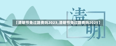 【清明节免过路费吗2023,清明节免过路费吗2025】-第3张图片-建明新闻