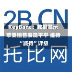 KeyBanc：数据显示苹果销售表现平平 维持“减持”评级-第1张图片-建明新闻