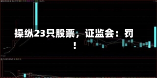 操纵23只股票，证监会：罚！-第1张图片-建明新闻