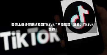 美国上诉法院拒绝驳回TikTok“不卖就禁”法案，TikTok回应-第1张图片-建明新闻