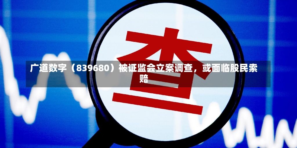 广道数字（839680）被证监会立案调查，或面临股民索赔-第2张图片-建明新闻