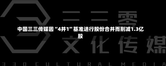 中国三三传媒因“4并1”基准进行股份合并而削减1.3亿股-第1张图片-建明新闻