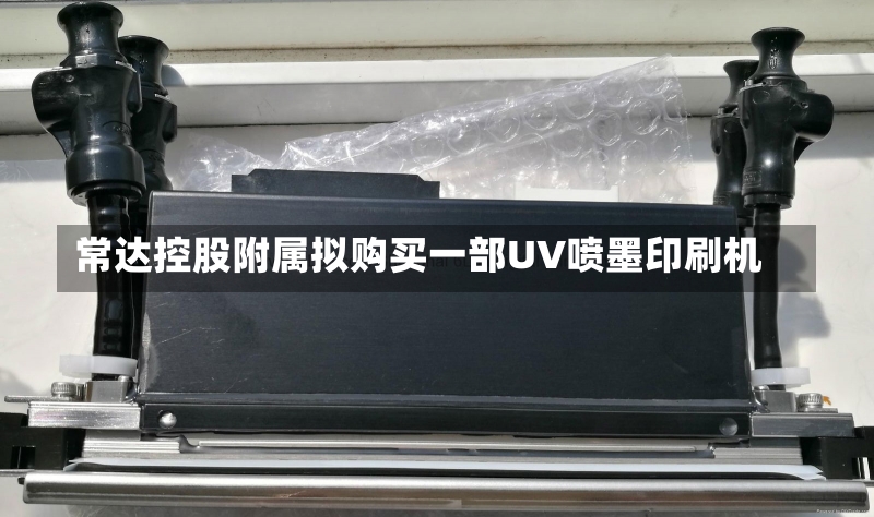 常达控股附属拟购买一部UV喷墨印刷机-第1张图片-建明新闻