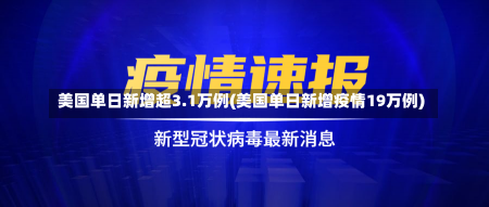 美国单日新增超3.1万例(美国单日新增疫情19万例)-第2张图片-建明新闻