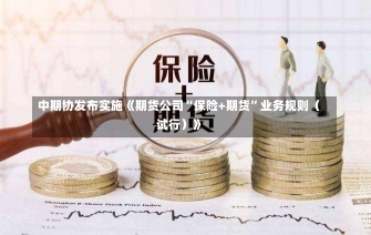 中期协发布实施《期货公司“保险+期货”业务规则（试行）》-第2张图片-建明新闻