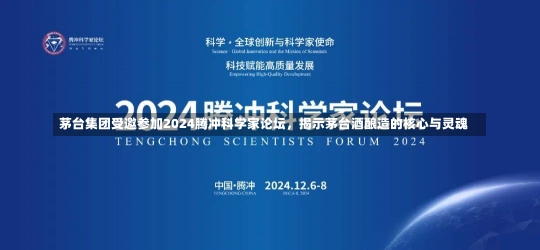 茅台集团受邀参加2024腾冲科学家论坛，揭示茅台酒酿造的核心与灵魂-第2张图片-建明新闻