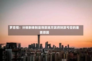 罗志恒：分税制体制是导致地方政府财政亏空的重要原因-第2张图片-建明新闻