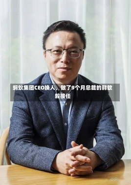 蚂蚁集团CEO换人，做了9个月总裁的韩歆毅接任-第1张图片-建明新闻