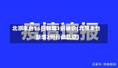 北京丰台16日新增1例确诊(北京丰台新增2例行动轨迹)-第3张图片-建明新闻