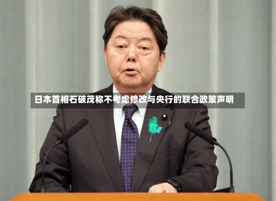 日本首相石破茂称不考虑修改与央行的联合政策声明-第2张图片-建明新闻