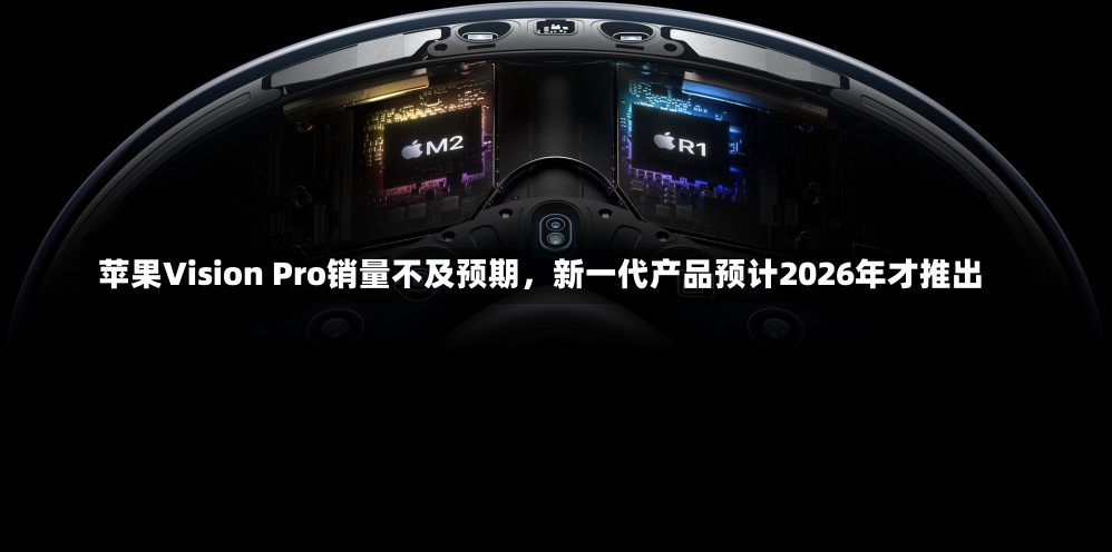 苹果Vision Pro销量不及预期，新一代产品预计2026年才推出-第1张图片-建明新闻