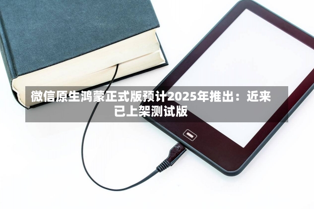 微信原生鸿蒙正式版预计2025年推出：近来
已上架测试版-第1张图片-建明新闻