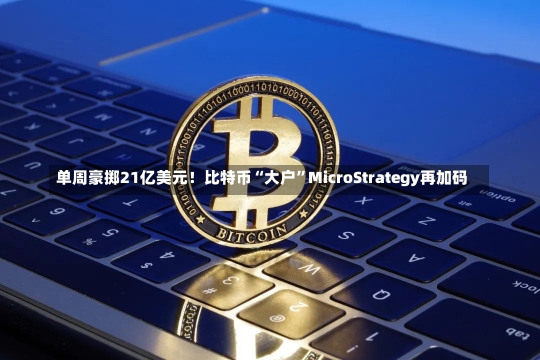 单周豪掷21亿美元！比特币“大户”MicroStrategy再加码-第2张图片-建明新闻