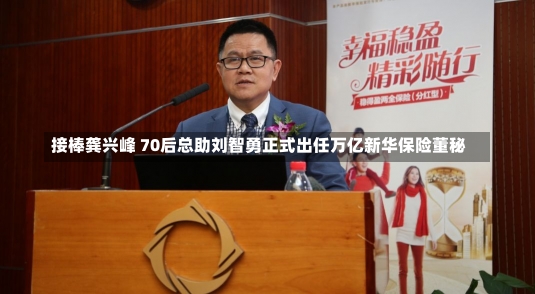 接棒龚兴峰 70后总助刘智勇正式出任万亿新华保险董秘-第1张图片-建明新闻