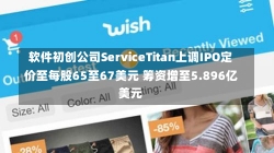 软件初创公司ServiceTitan上调IPO定价至每股65至67美元 筹资增至5.896亿美元-第3张图片-建明新闻