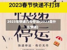 2023年快递几号停运(2023是什么快递)-第2张图片-建明新闻