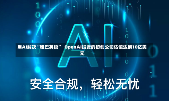 用AI解决“哑巴英语”  OpenAI投资的初创公司估值达到10亿美元-第1张图片-建明新闻