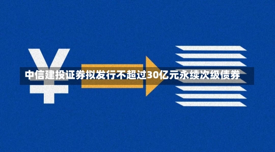 中信建投证券拟发行不超过30亿元永续次级债券-第1张图片-建明新闻