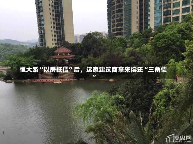 恒大系“以房抵债”后，这家建筑商拿来偿还“三角债”-第1张图片-建明新闻