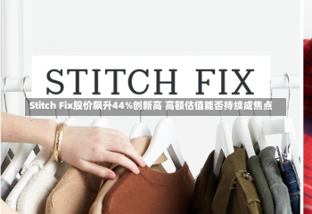 Stitch Fix股价飙升44%创新高 高额估值能否持续成焦点-第1张图片-建明新闻