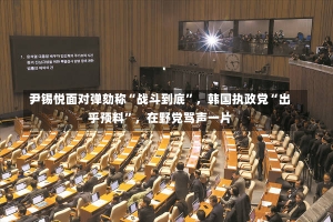 尹锡悦面对弹劾称“战斗到底”，韩国执政党“出乎预料”，在野党骂声一片-第1张图片-建明新闻