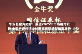 华安基金许之彦：展望2025年市场相对积极 中国宏观经济中长期高质量转型值得期待-第1张图片-建明新闻